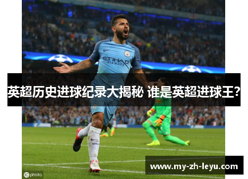 英超历史进球纪录大揭秘 谁是英超进球王? 英超历史进球纪录大揭秘 谁是英超进球王?