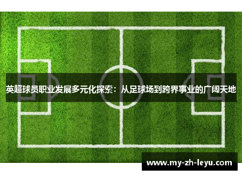 英超球员职业发展多元化探索:从足球场到跨界事业的广阔天地 英超球员职业发展多元化探索:从足球场到跨界事业的广阔天地