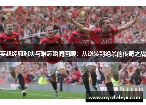英超经典对决与难忘瞬间回顾:从逆转到绝杀的传奇之战 英超经典对决与难忘瞬间回顾:从逆转到绝杀的传奇之战