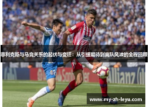 菲利克斯与马竞关系的起伏与变迁：从引援期待到离队风波的全程回顾