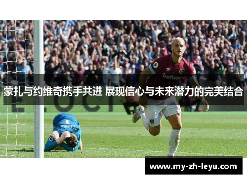 蒙扎与约维奇携手共进 展现信心与未来潜力的完美结合