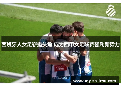 西班牙人女足崭露头角 成为西甲女足联赛强劲新势力 西班牙人女足崭露头角 成为西甲女足联赛强劲新势力