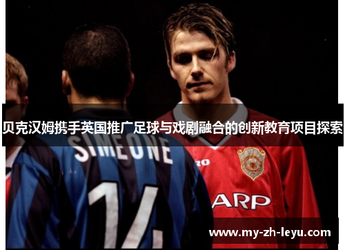 贝克汉姆携手英国推广足球与戏剧融合的创新教育项目探索 贝克汉姆携手英国推广足球与戏剧融合的创新教育项目探索