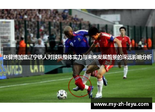 赵健博加盟辽宁铁人对球队整体实力与未来发展前景的深远影响分析