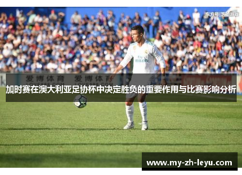 加时赛在澳大利亚足协杯中决定胜负的重要作用与比赛影响分析 加时赛在澳大利亚足协杯中决定胜负的重要作用与比赛影响分析