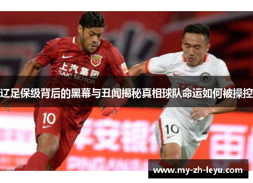 辽足保级背后的黑幕与丑闻揭秘真相球队命运如何被操控 辽足保级背后的黑幕与丑闻揭秘真相球队命运如何被操控