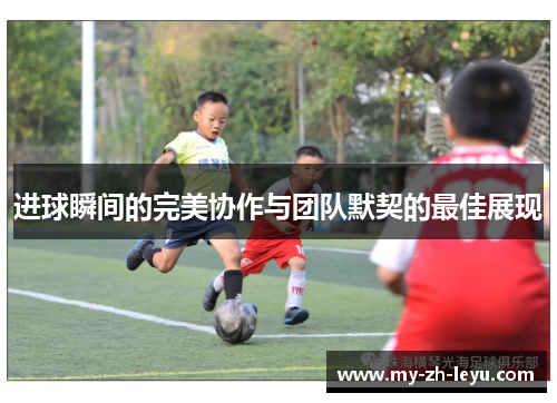 进球瞬间的完美协作与团队默契的最佳展现 进球瞬间的完美协作与团队默契的最佳展现