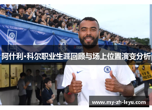 阿什利·科尔职业生涯回顾与场上位置演变分析 阿什利·科尔职业生涯回顾与场上位置演变分析