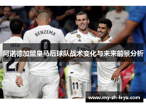 阿诺德加盟皇马后球队战术变化与未来前景分析