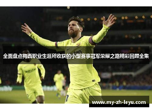 全面盘点梅西职业生涯所收获的小型赛事冠军荣耀之路精彩回顾全集 全面盘点梅西职业生涯所收获的小型赛事冠军荣耀之路精彩回顾全集