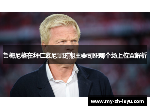 鲁梅尼格在拜仁慕尼黑时期主要司职哪个场上位置解析