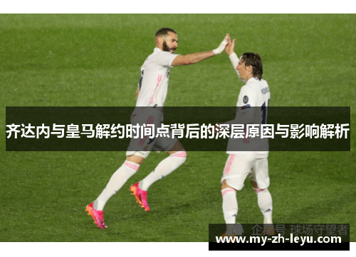 齐达内与皇马解约时间点背后的深层原因与影响解析