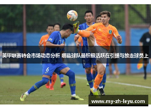 英甲联赛转会市场动态分析 哪些球队最积极活跃在引援与放走球员上