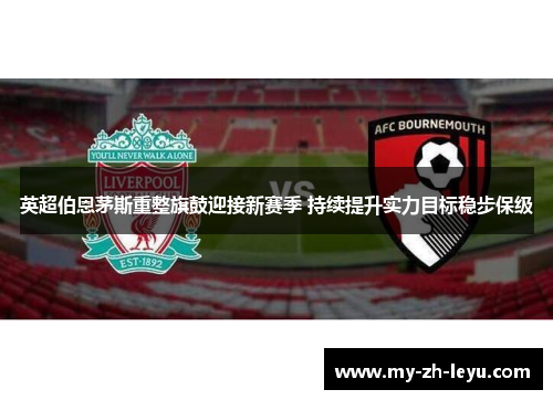 英超伯恩茅斯重整旗鼓迎接新赛季 持续提升实力目标稳步保级