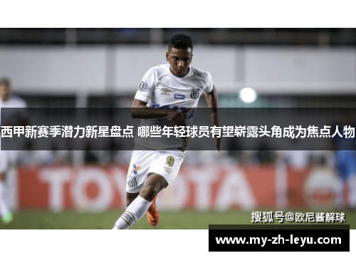 西甲新赛季潜力新星盘点 哪些年轻球员有望崭露头角成为焦点人物