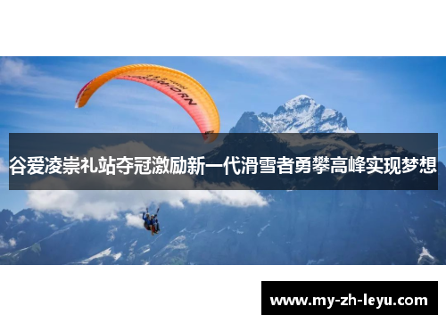 谷爱凌崇礼站夺冠激励新一代滑雪者勇攀高峰实现梦想