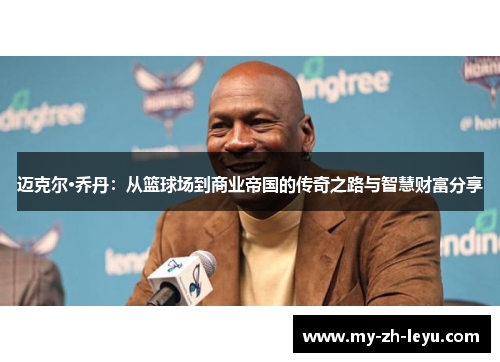 迈克尔·乔丹：从篮球场到商业帝国的传奇之路与智慧财富分享