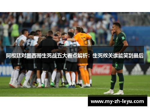 阿根廷对墨西哥生死战五大看点解析：生死攸关谁能笑到最后
