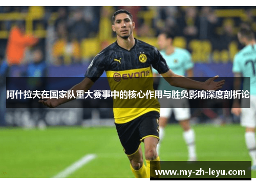 阿什拉夫在国家队重大赛事中的核心作用与胜负影响深度剖析论 阿什拉夫在国家队重大赛事中的核心作用与胜负影响深度剖析论