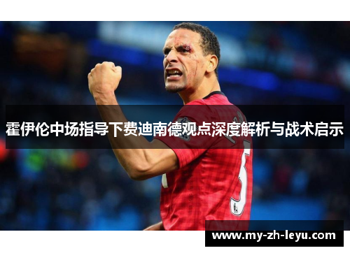 霍伊伦中场指导下费迪南德观点深度解析与战术启示 霍伊伦中场指导下费迪南德观点深度解析与战术启示