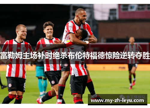 富勒姆主场补时绝杀布伦特福德惊险逆转夺胜