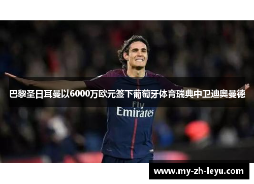 巴黎圣日耳曼以6000万欧元签下葡萄牙体育瑞典中卫迪奥曼德