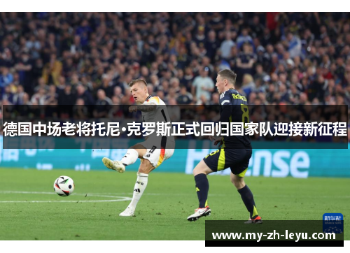 德国中场老将托尼·克罗斯正式回归国家队迎接新征程 德国中场老将托尼·克罗斯正式回归国家队迎接新征程
