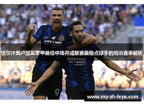 恰尔汗奥卢加冕意甲最佳中场并成联赛最稳点球手的统治赛季解析 恰尔汗奥卢加冕意甲最佳中场并成联赛最稳点球手的统治赛季解析