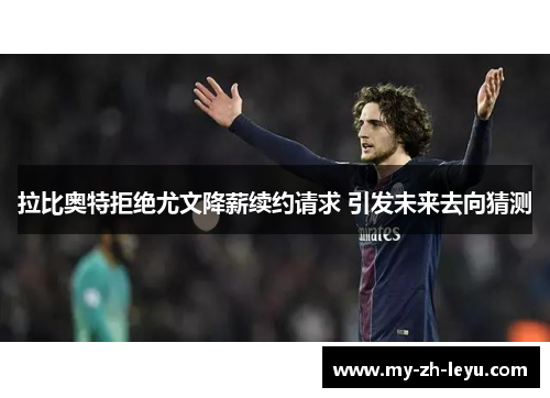 拉比奥特拒绝尤文降薪续约请求 引发未来去向猜测 拉比奥特拒绝尤文降薪续约请求 引发未来去向猜测