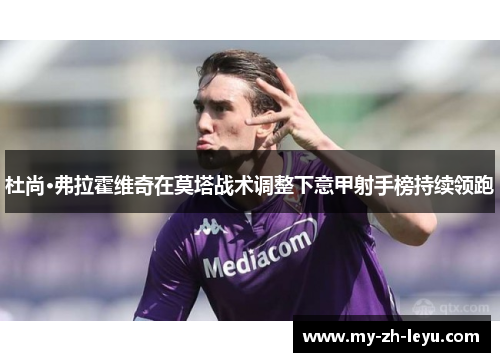 杜尚·弗拉霍维奇在莫塔战术调整下意甲射手榜持续领跑