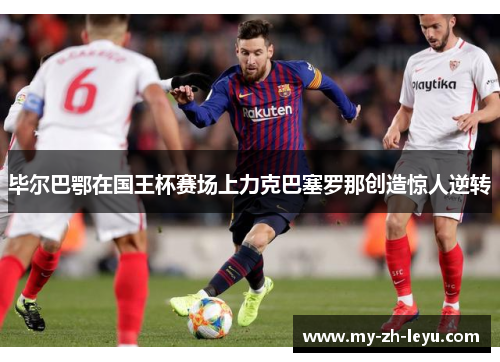 毕尔巴鄂在国王杯赛场上力克巴塞罗那创造惊人逆转 毕尔巴鄂在国王杯赛场上力克巴塞罗那创造惊人逆转