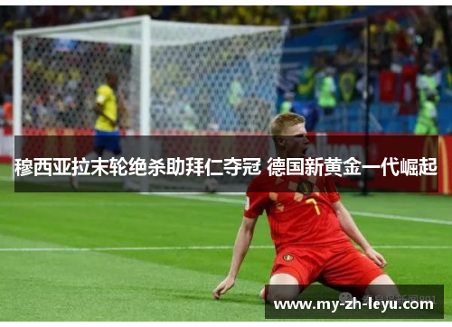 穆西亚拉末轮绝杀助拜仁夺冠 德国新黄金一代崛起