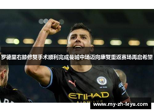 罗德里右膝修复手术顺利完成曼城中场迈向康复重返赛场再启希望