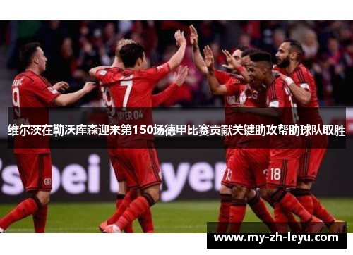 维尔茨在勒沃库森迎来第150场德甲比赛贡献关键助攻帮助球队取胜 维尔茨在勒沃库森迎来第150场德甲比赛贡献关键助攻帮助球队取胜