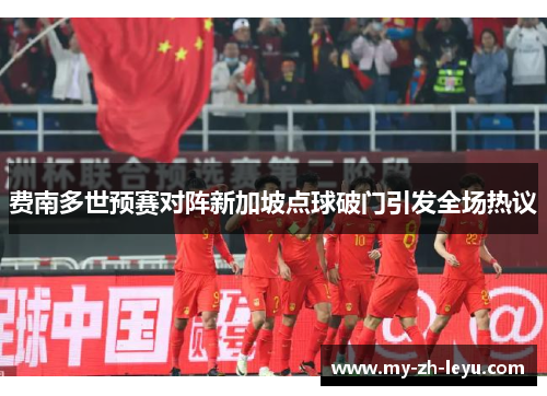 费南多世预赛对阵新加坡点球破门引发全场热议