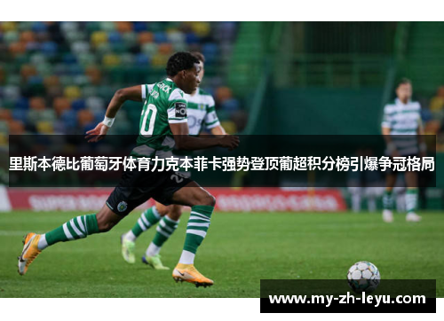 里斯本德比葡萄牙体育力克本菲卡强势登顶葡超积分榜引爆争冠格局