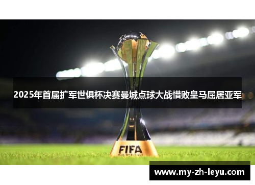 2025年首届扩军世俱杯决赛曼城点球大战惜败皇马屈居亚军