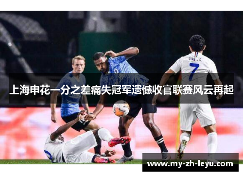上海申花一分之差痛失冠军遗憾收官联赛风云再起