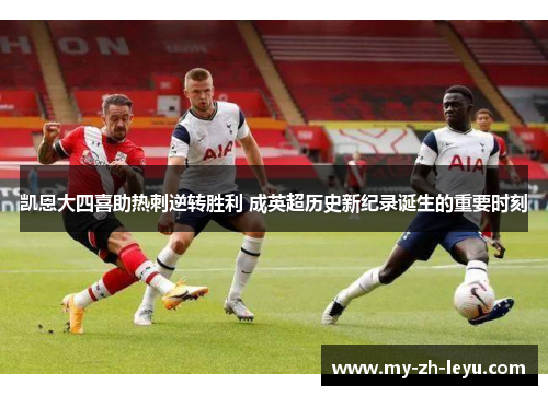 凯恩大四喜助热刺逆转胜利 成英超历史新纪录诞生的重要时刻