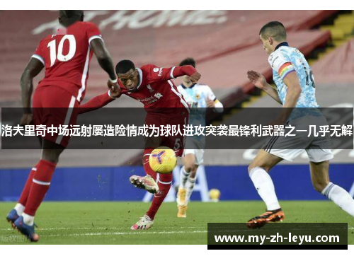 洛夫里奇中场远射屡造险情成为球队进攻突袭最锋利武器之一几乎无解 洛夫里奇中场远射屡造险情成为球队进攻突袭最锋利武器之一几乎无解