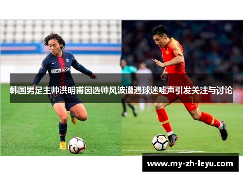 韩国男足主帅洪明甫因选帅风波遭遇球迷嘘声引发关注与讨论 韩国男足主帅洪明甫因选帅风波遭遇球迷嘘声引发关注与讨论