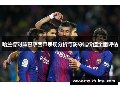 哈兰德对阵巴萨西甲表现分析与防守端价值全面评估 哈兰德对阵巴萨西甲表现分析与防守端价值全面评估